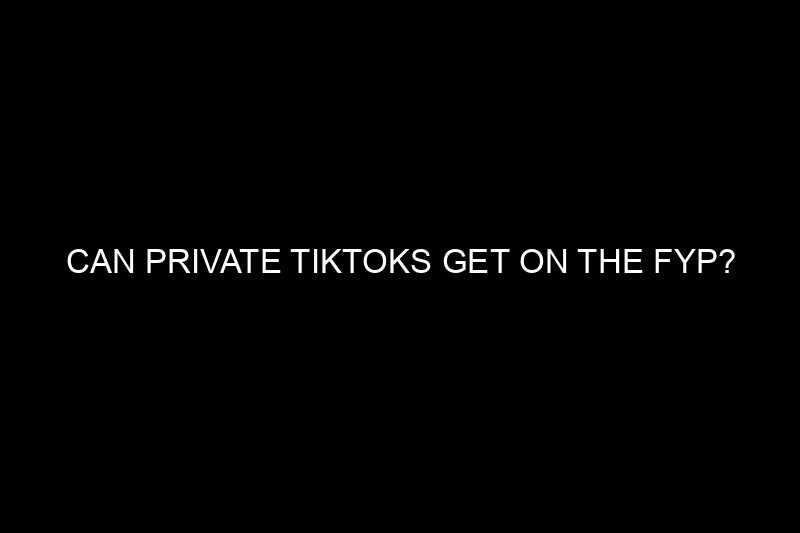can private tiktoks get on the fyp​?
