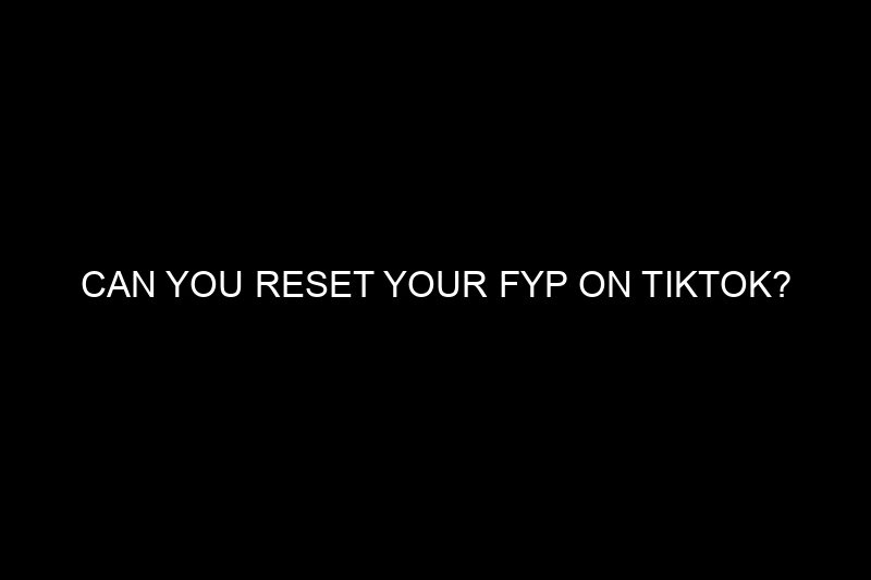 can you reset your fyp on tiktok​?