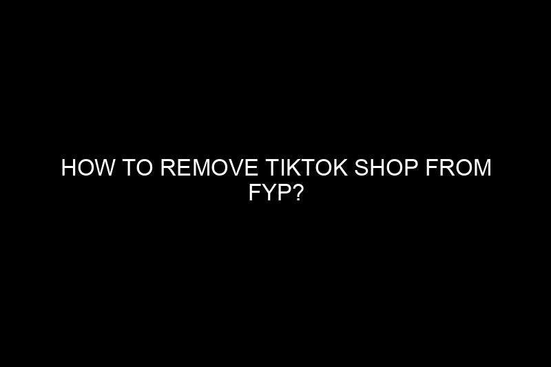 how to remove tiktok shop from fyp​?
